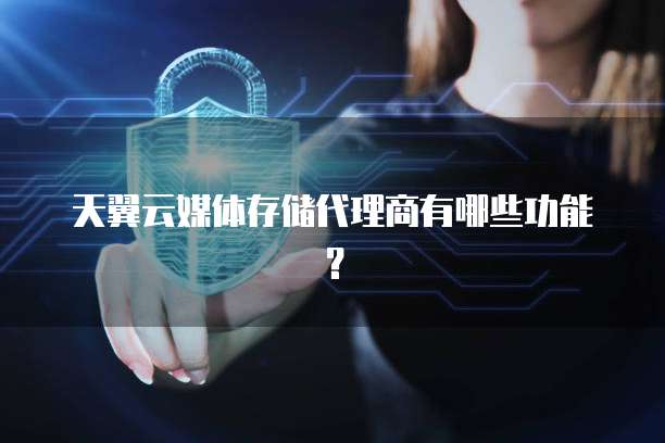 天翼云媒体存储代理商有哪些功能?