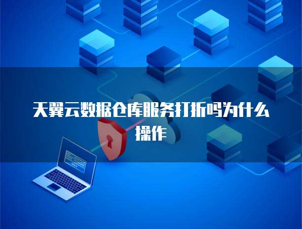 天翼云数据仓库服务打折吗为什么操作