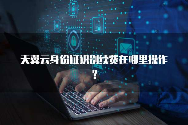 天翼云身份证识别续费在哪里操作?