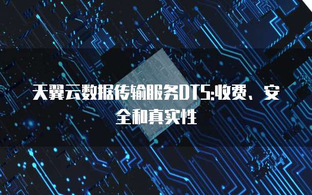 天翼云数据传输服务DTS:收费、安全和真实性