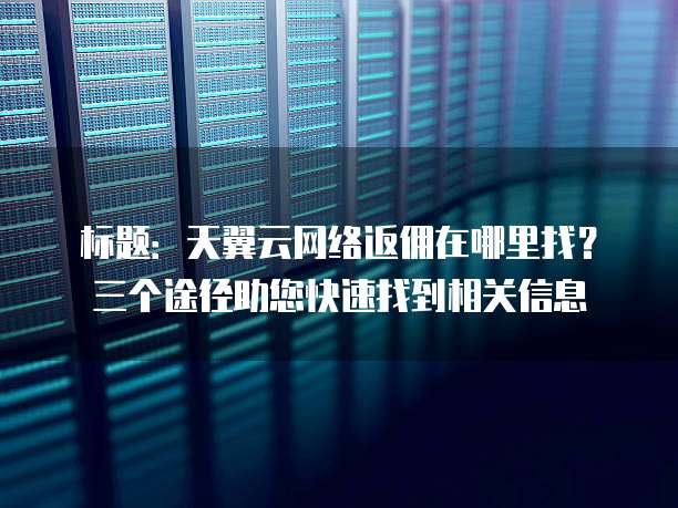标题:天翼云网络返佣在哪里找?三个途径助您快速找到相关信息