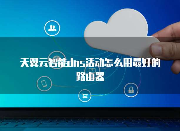 天翼云智能dns活动怎么用最好的路由器