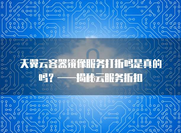天翼云容器镜像服务打折吗是真的吗?——揭秘云服务折扣