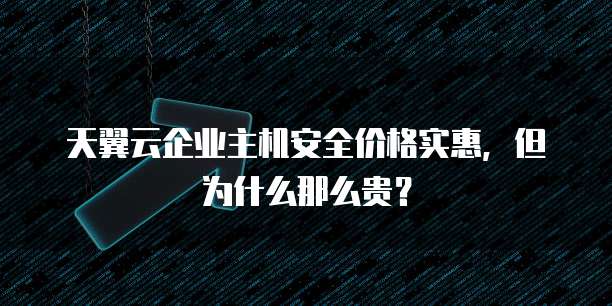 天翼云企业主机安全价格实惠,但为什么那么贵?