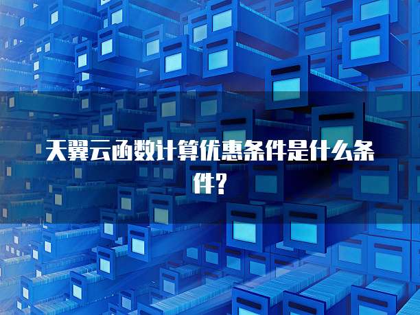 天翼云函数计算优惠条件是什么条件?