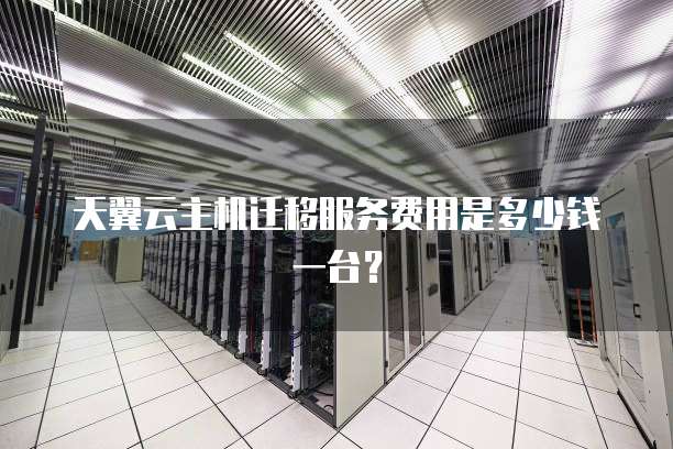 天翼云主机迁移服务费用是多少钱一台？