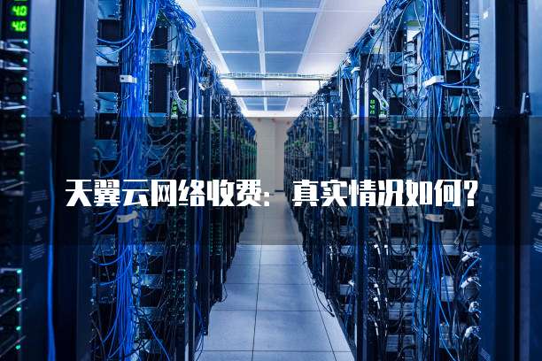 天翼云网络收费:真实情况如何?