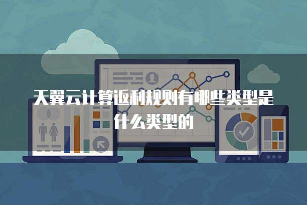 天翼云计算返利规则有哪些类型是什么类型的