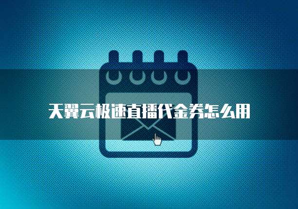天翼云极速直播代金券怎么用