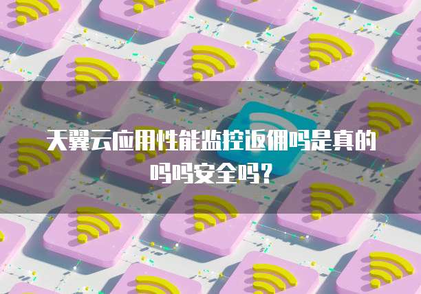 天翼云应用性能监控返佣吗是真的吗吗安全吗?