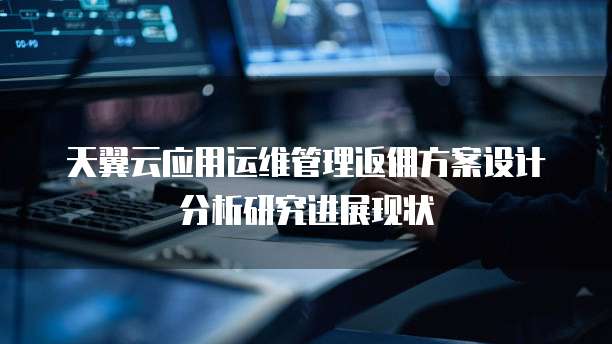 天翼云应用运维管理返佣方案设计分析研究进展现状