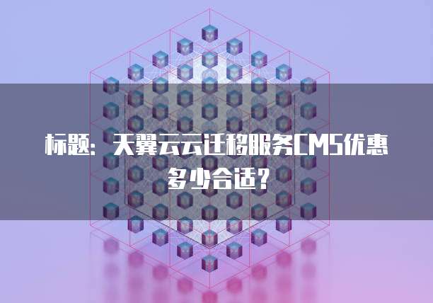 标题:天翼云云迁移服务CMS优惠多少合适?