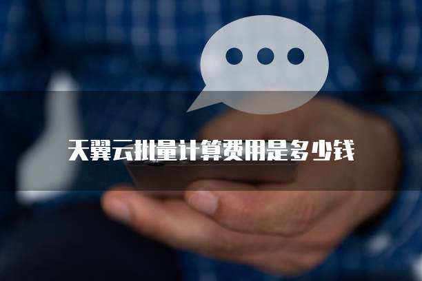 天翼云批量计算费用是多少钱