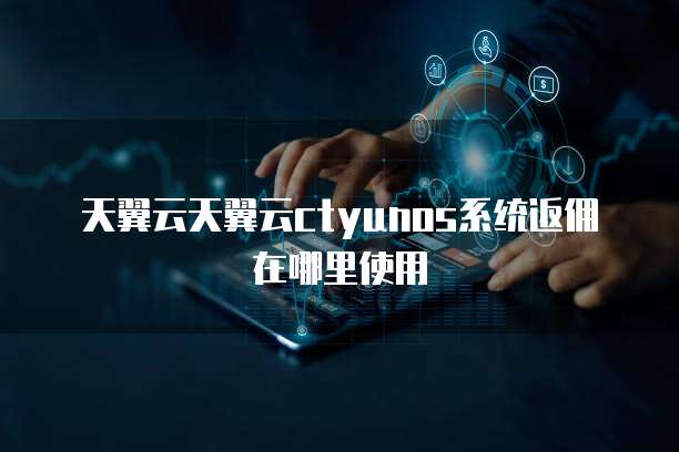 天翼云天翼云ctyunos系统返佣在哪里使用