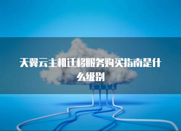 天翼云主机迁移服务购买指南是什么级别