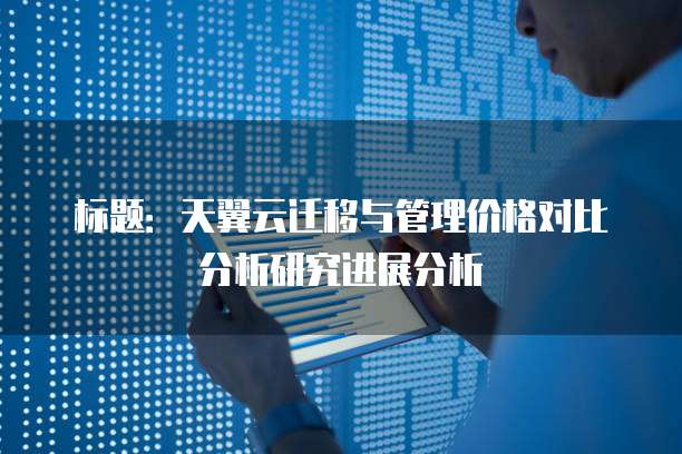 标题：天翼云迁移与管理价格对比分析研究进展分析
