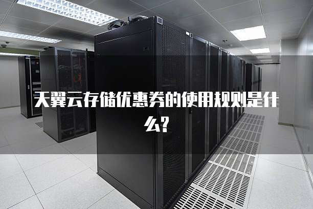 天翼云存储优惠券的使用规则是什么?