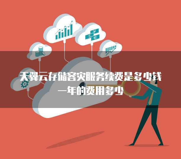 天翼云存储容灾服务续费是多少钱一年的费用多少
