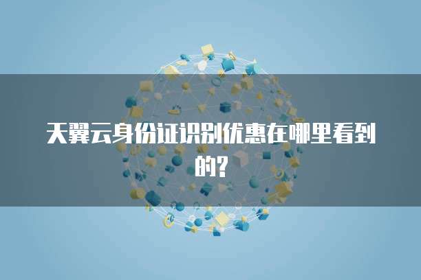 天翼云身份证识别优惠在哪里看到的?