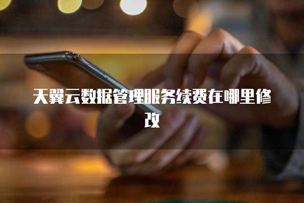 天翼云数据管理服务续费在哪里修改
