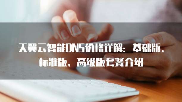 天翼云智能DNS价格详解：基础版、标准版、高级版套餐介绍