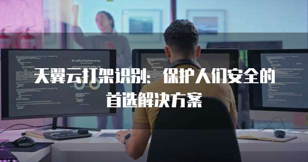 天翼云打架识别:保护人们安全的首选解决方案