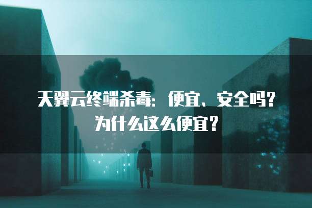 天翼云终端杀毒:便宜、安全吗?为什么这么便宜?