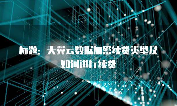标题:天翼云数据加密续费类型及如何进行续费