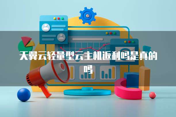 天翼云轻量型云主机返利吗是真的吗