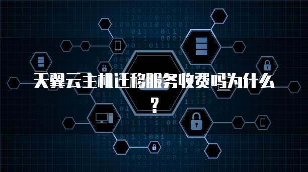 天翼云主机迁移服务收费吗为什么?