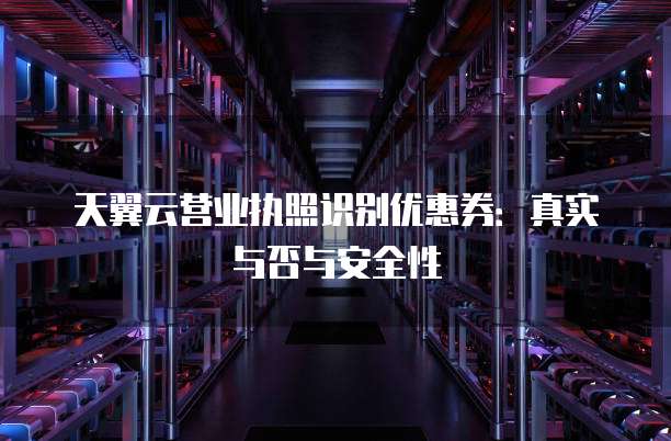 天翼云营业执照识别优惠券：真实与否与安全性