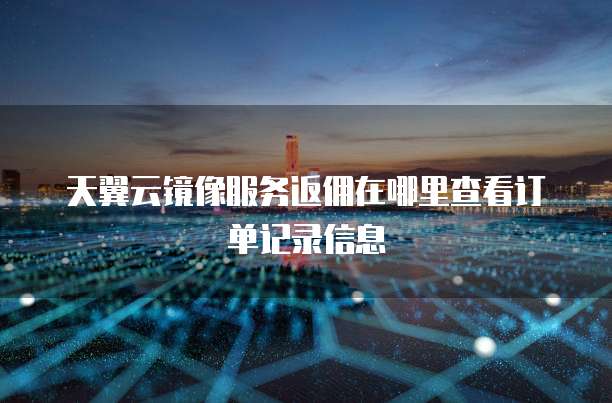 天翼云镜像服务返佣在哪里查看订单记录信息