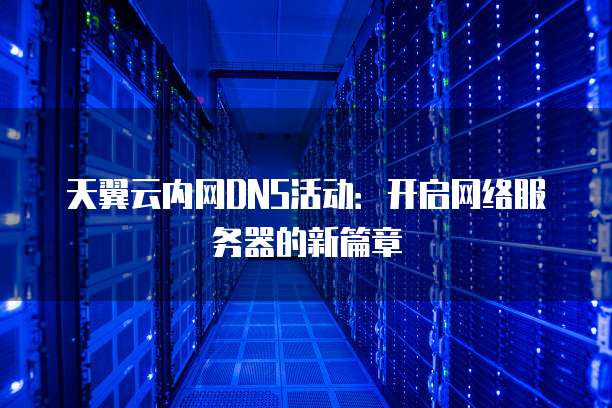 天翼云内网DNS活动:开启网络服务器的新篇章
