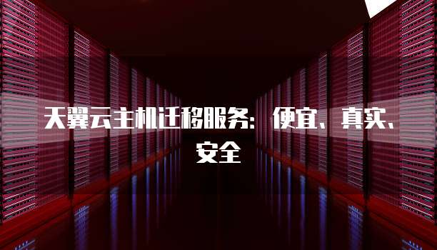 天翼云主机迁移服务:便宜、真实、安全