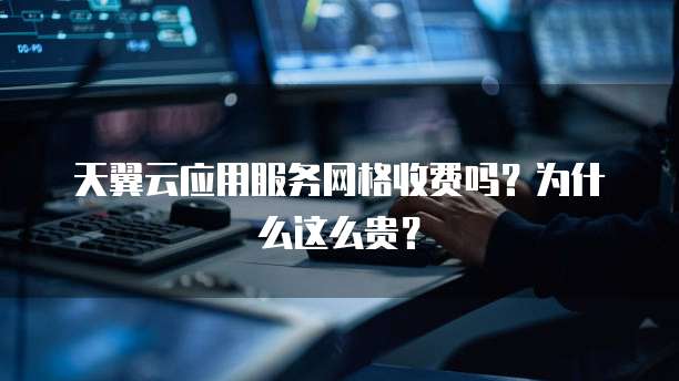 天翼云应用服务网格收费吗?为什么这么贵?