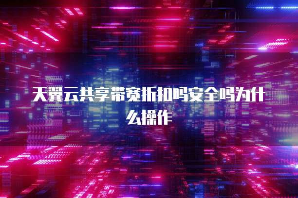 天翼云共享带宽折扣吗安全吗为什么操作