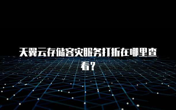 天翼云存储容灾服务打折在哪里查看?