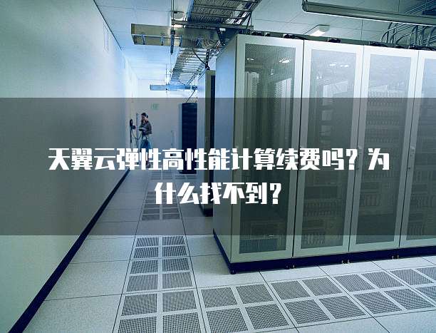 天翼云弹性高性能计算续费吗？为什么找不到？