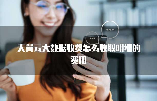 天翼云大数据收费怎么收取明细的费用