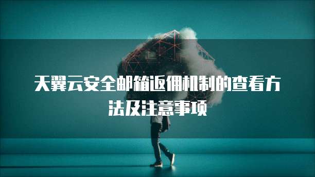 天翼云安全邮箱返佣机制的查看方法及注意事项