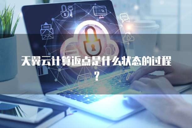 天翼云计算返点是什么状态的过程？