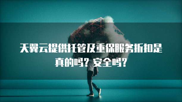 天翼云提供托管及重保服务折扣是真的吗?安全吗?