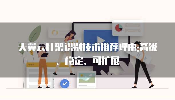 天翼云打架识别技术推荐理由:高级、稳定、可扩展