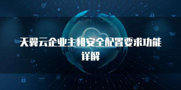 天翼云企业主机安全配置要求功能详解