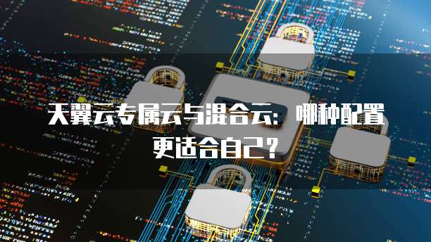 天翼云专属云与混合云:哪种配置更适合自己?