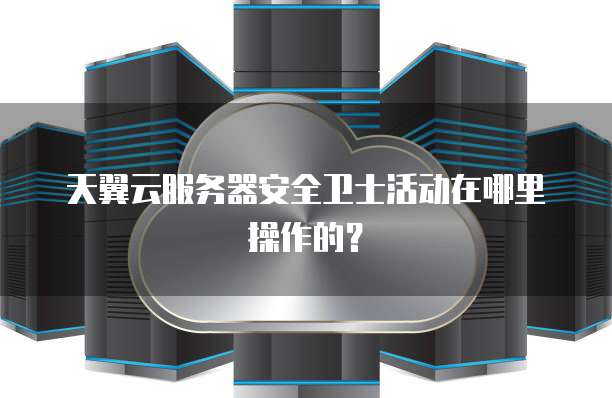 天翼云服务器安全卫士活动在哪里操作的？