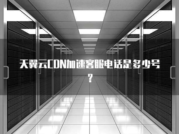 天翼云CDN加速客服电话是多少号？