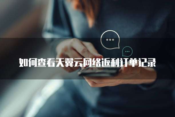 如何查看天翼云网络返利订单记录