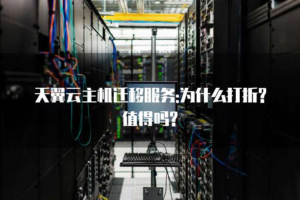天翼云主机迁移服务:为什么打折?值得吗?