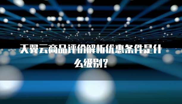 天翼云商品评价解析优惠条件是什么级别？